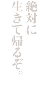 絶対に生きて帰るぞ。