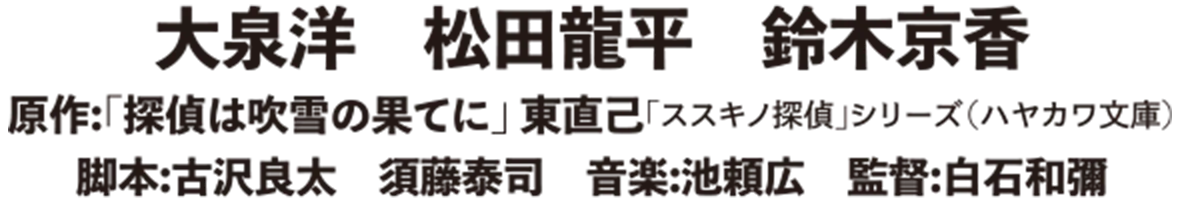 出演：大泉洋、松田龍平、鈴木京香。原作：「探偵は吹雪の果てに」東直己（「ススキノ探偵」シリーズ、ハヤカワ文庫）。脚本：古沢良太、須藤泰司。音楽：池瀬広。監督：白石和彌。