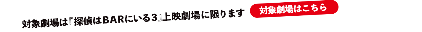 対象劇場は『探偵はＢＡＲにいる３』上映劇場に限ります。上映劇場はこちら