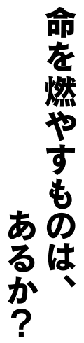 命を燃やすものは、あるか？